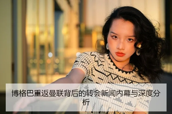 博格巴重返曼联背后的转会新闻内幕与深度分析